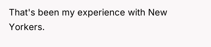 That's been my experience with New Yorkers.