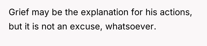 Grief may be the explanation for his actions, but it...
