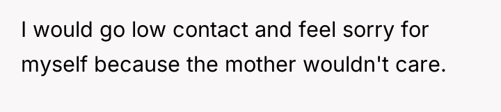 I would go low contact and feel sorry for myself...