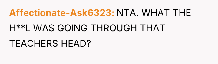Affectionate-Ask6323 NTA. WHAT THE H**L WAS GOING THROUGH THAT TEACHERS...
