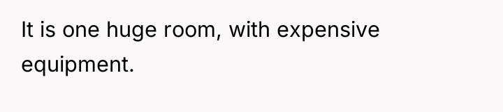 It is one huge room, with expensive equipment.
