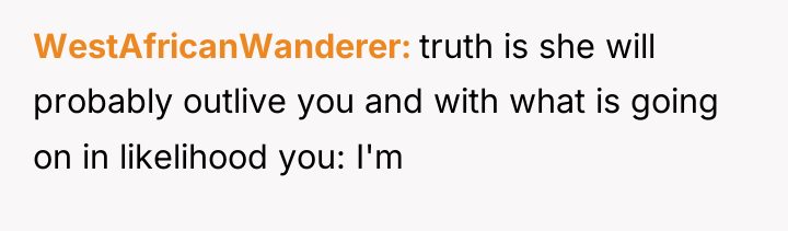 WestAfricanWanderer truth is she will probably outlive you and with...
