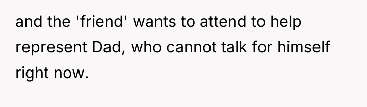 and the 'friend' wants to attend to help represent Dad,...