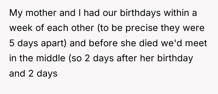 My mother and I had our birthdays within a week...