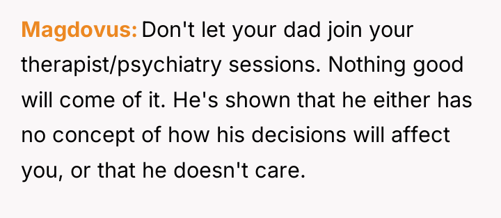 Magdovus Don't let your dad join your therapist/psychiatry sessions. Nothing...