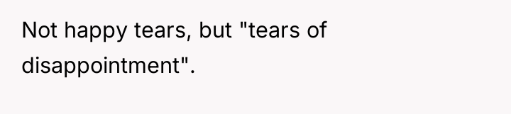 Not happy tears, but "tears of disappointment".