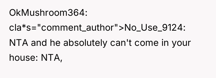 OkMushroom364 cla*s="comment_author">No_Use_9124: NTA and he absolutely can't come in your...