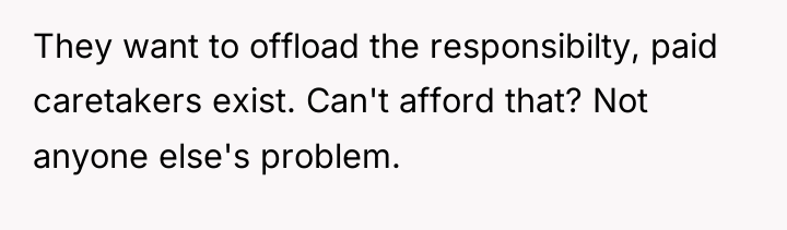 They want to offload the responsibilty, paid caretakers exist. Can't...