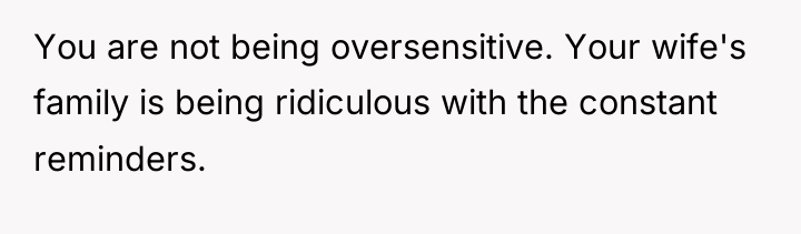 You are not being oversensitive. Your wife's family is being...