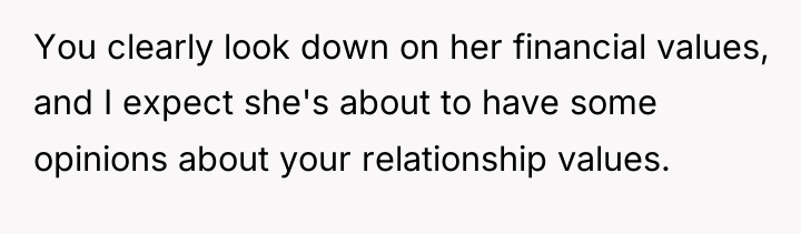 You clearly look down on her financial values, and I...