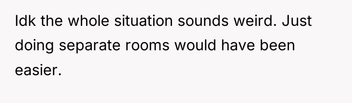 Idk the whole situation sounds weird. Just doing separate rooms...