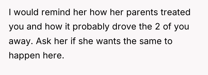 I would remind her how her parents treated you and...