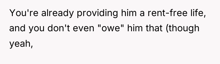 You're already providing him a rent-free life, and you don't...