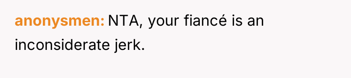 anonysmen NTA, your fiancé is an inconsiderate jerk.