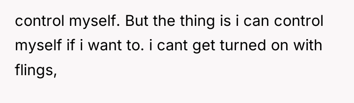 control myself. But the thing is i can control myself...