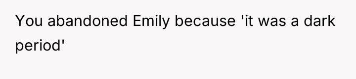 You abandoned Emily because 'it was a dark period'