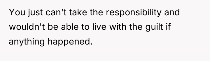 You just can't take the responsibility and wouldn't be able...