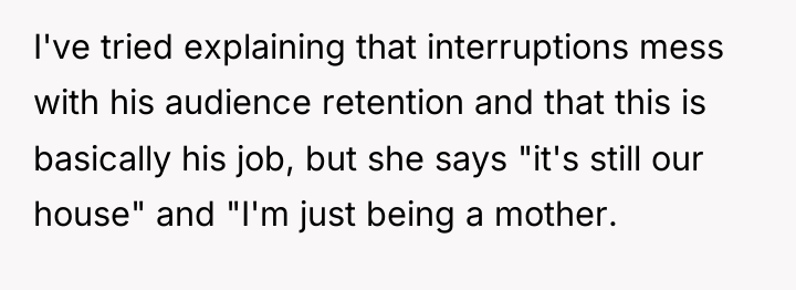 I've tried explaining that interruptions mess with his audience retention...