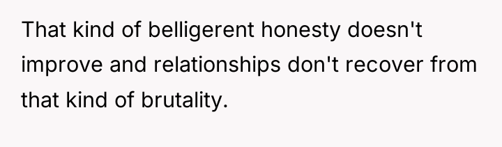 That kind of belligerent honesty doesn't improve and relationships don't...