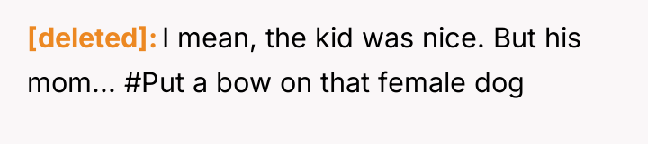[deleted] I mean, the kid was nice. But his mom......