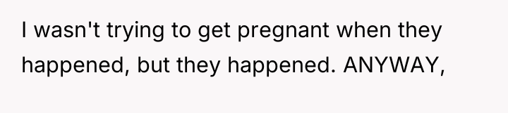 I wasn't trying to get pregnant when they happened, but...