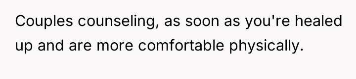Couples counseling, as soon as you're healed up and are...