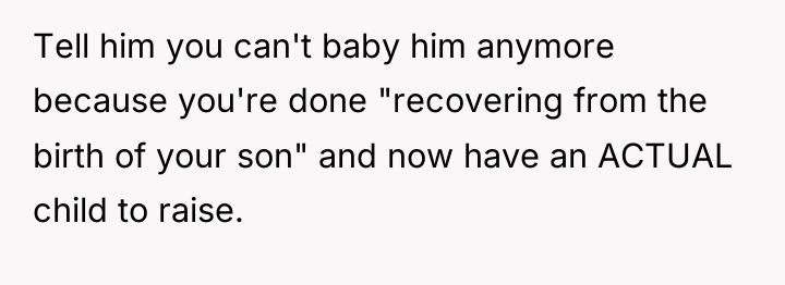 Tell him you can't baby him anymore because you're done...