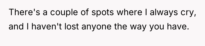 There's a couple of spots where I always cry, and...
