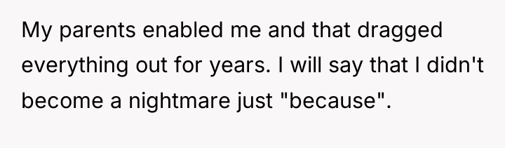 My parents enabled me and that dragged everything out for...