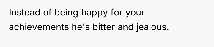 Instead of being happy for your achievements he's bitter and...