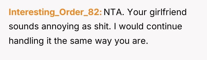 Interesting_Order_82 NTA. Your girlfriend sounds annoying as shit. I would...