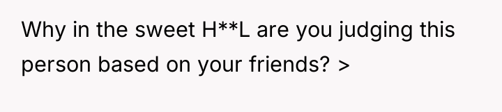 Why in the sweet H**L are you judging this person...