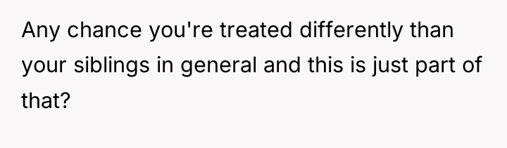 Any chance you're treated differently than your siblings in general...