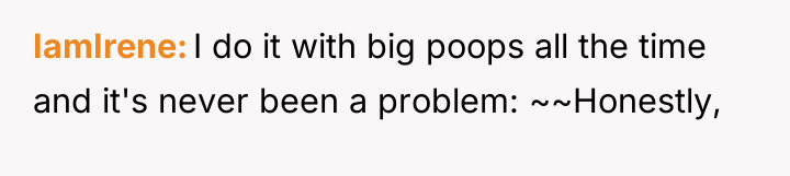 IamIrene I do it with big poops all the time...