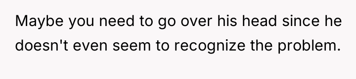 Maybe you need to go over his head since he...