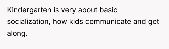 Kindergarten is very about basic socialization, how kids communicate and...