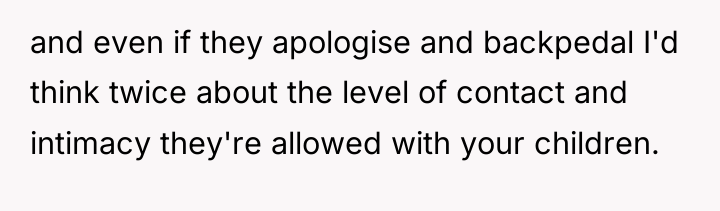 and even if they apologise and backpedal I'd think twice...