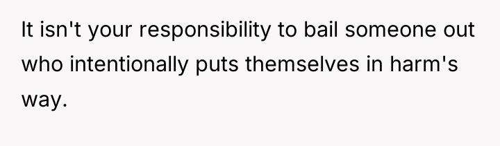 It isn't your responsibility to bail someone out who intentionally...