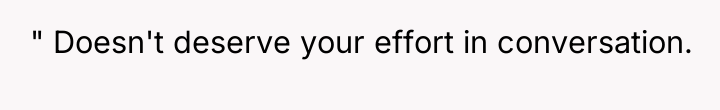 " Doesn't deserve your effort in conversation.