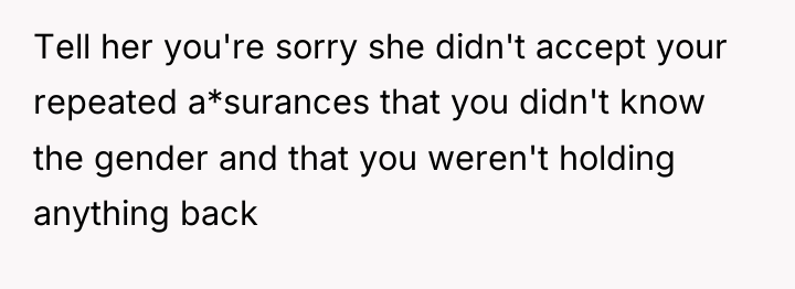 Tell her you're sorry she didn't accept your repeated a*surances...