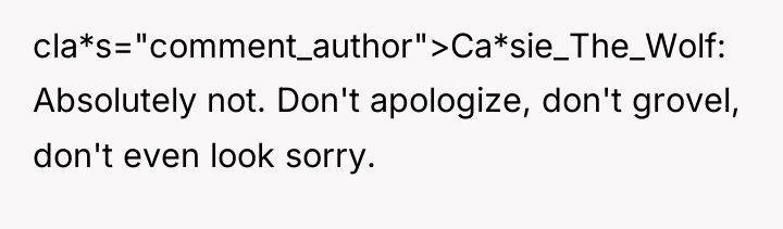 cla*s="comment_author">Ca*sie_The_Wolf: Absolutely not. Don't apologize, don't grovel, don't even look...