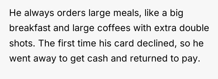 He always orders large meals, like a big breakfast and...