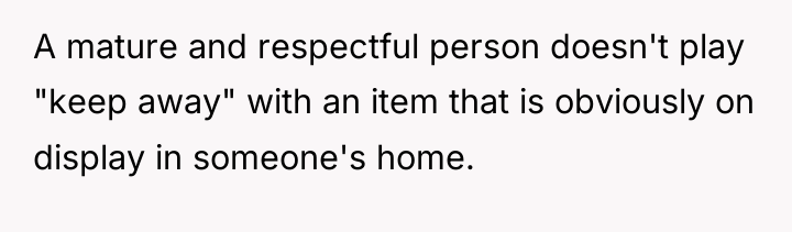 A mature and respectful person doesn't play "keep away" with...