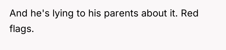 And he's lying to his parents about it. Red flags.