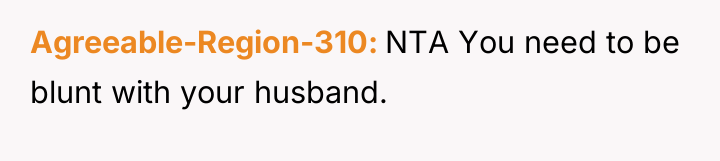 Agreeable-Region-310 NTA You need to be blunt with your husband.