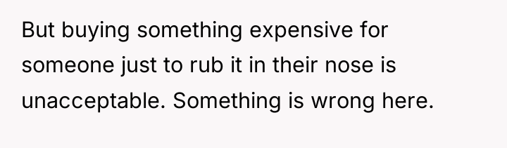 But buying something expensive for someone just to rub it...