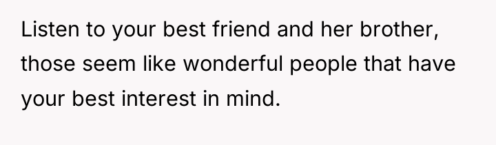 Listen to your best friend and her brother, those seem...
