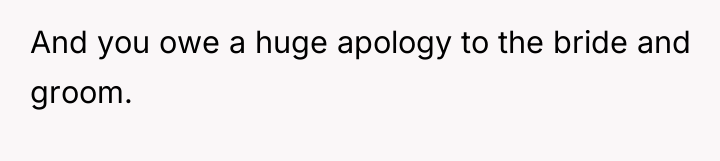 And you owe a huge apology to the bride and...