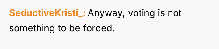 SeductiveKristi_ Anyway, voting is not something to be forced.