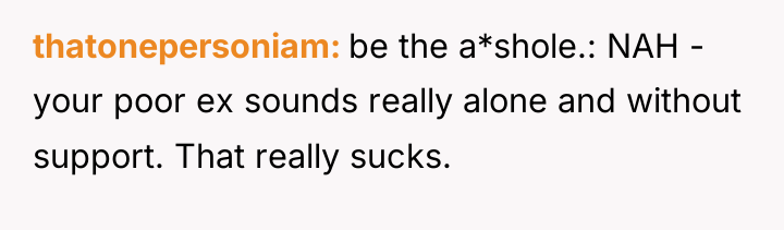 thatonepersoniam be the a*shole.: NAH - your poor ex sounds...